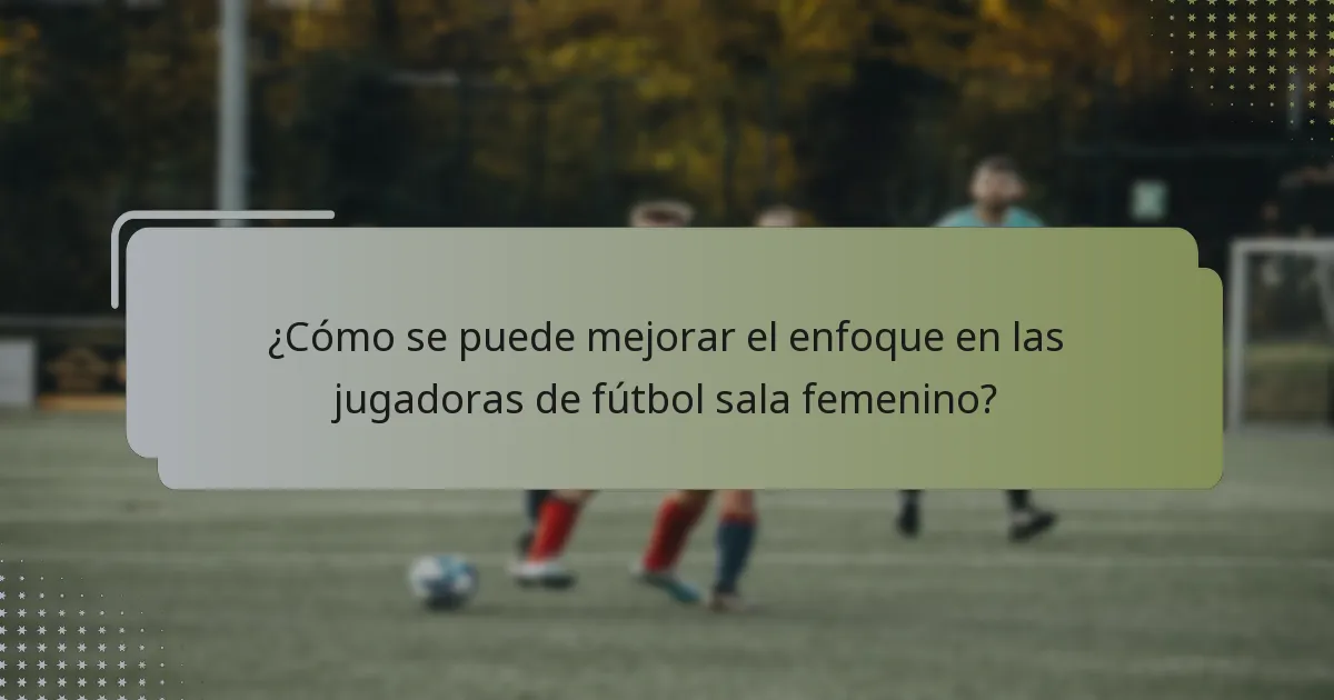 ¿Cómo se puede mejorar el enfoque en las jugadoras de fútbol sala femenino?